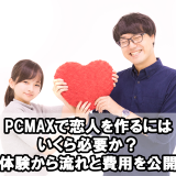 PCMAXで恋人を作るにはいくら必要か？実体験から流れと費用を公開！